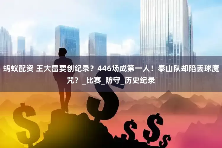 蚂蚁配资 王大雷要创纪录？446场成第一人！泰山队却陷丢球魔咒？_比赛_防守_历史纪录