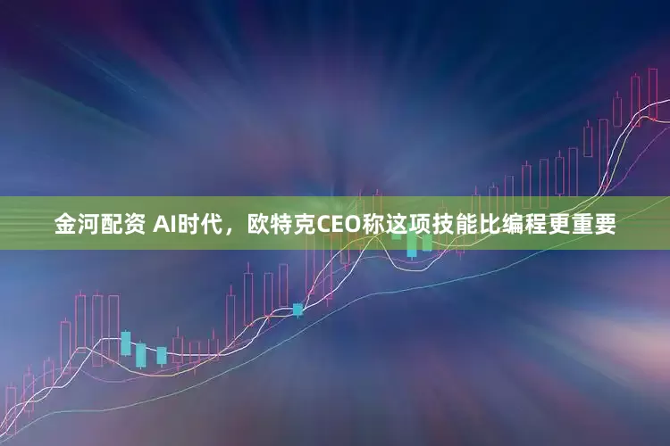金河配资 AI时代，欧特克CEO称这项技能比编程更重要