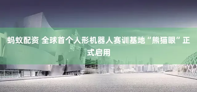 蚂蚁配资 全球首个人形机器人赛训基地“熊猫眼”正式启用