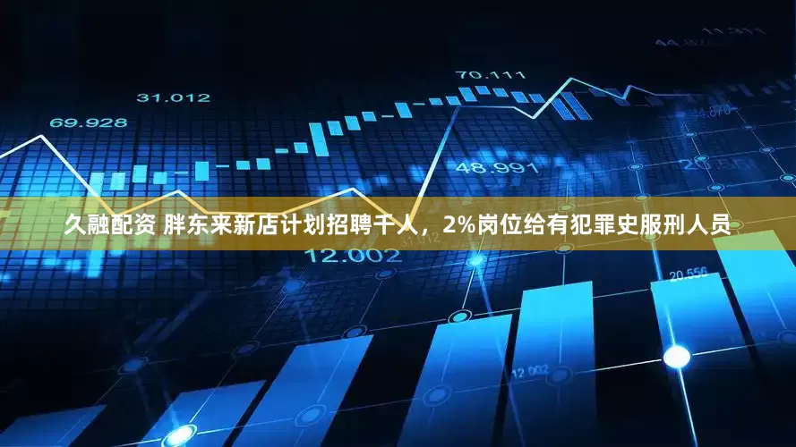 久融配资 胖东来新店计划招聘千人，2%岗位给有犯罪史服刑人员