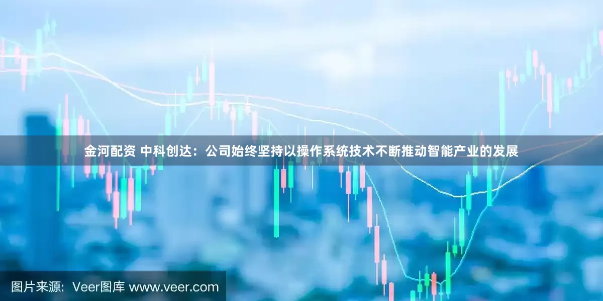 金河配资 中科创达：公司始终坚持以操作系统技术不断推动智能产业的发展