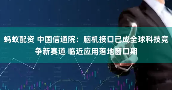 蚂蚁配资 中国信通院：脑机接口已成全球科技竞争新赛道 临近应用落地窗口期
