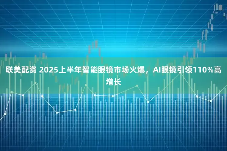 联美配资 2025上半年智能眼镜市场火爆，AI眼镜引领110%高增长