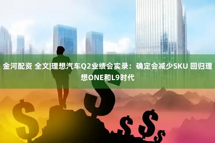 金河配资 全文|理想汽车Q2业绩会实录：确定会减少SKU 回归理想ONE和L9时代