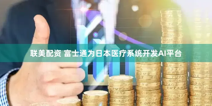 联美配资 富士通为日本医疗系统开发AI平台