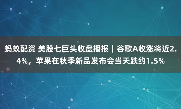 蚂蚁配资 美股七巨头收盘播报｜谷歌A收涨将近2.4%，苹果在秋季新品发布会当天跌约1.5%