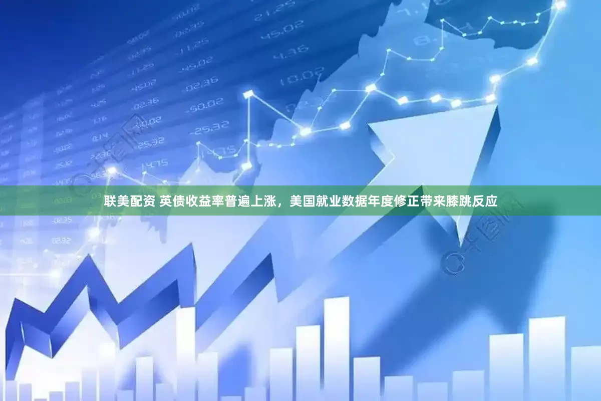 联美配资 英债收益率普遍上涨，美国就业数据年度修正带来膝跳反应