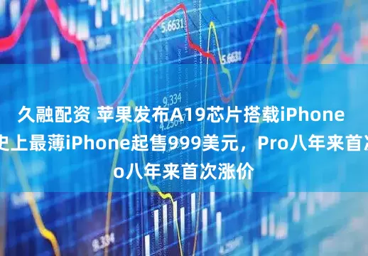 久融配资 苹果发布A19芯片搭载iPhone 17，史上最薄iPhone起售999美元，Pro八年来首次涨价