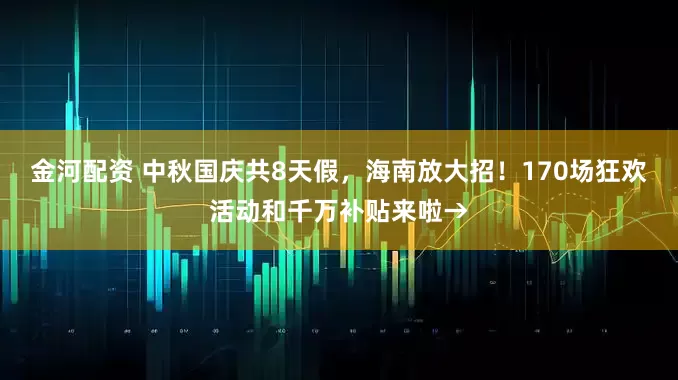 金河配资 中秋国庆共8天假，海南放大招！170场狂欢活动和千万补贴来啦→