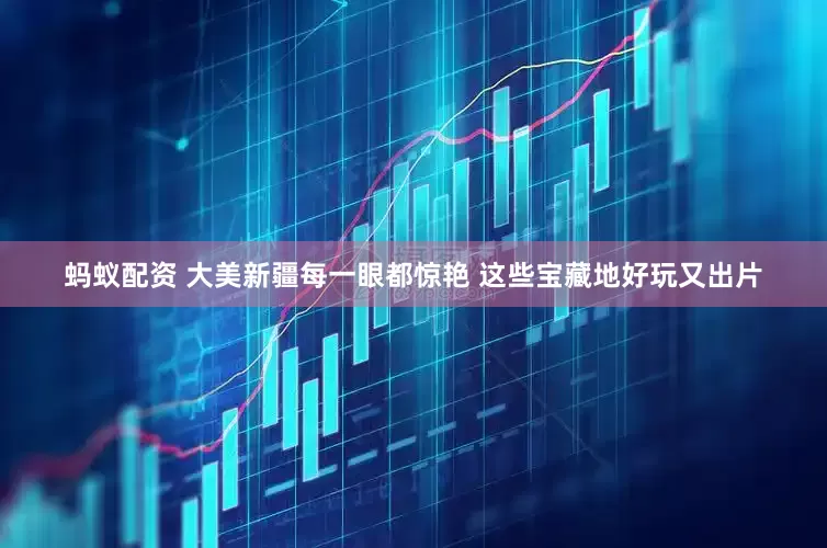 蚂蚁配资 大美新疆每一眼都惊艳 这些宝藏地好玩又出片