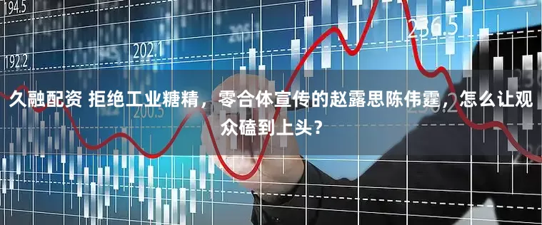 久融配资 拒绝工业糖精，零合体宣传的赵露思陈伟霆，怎么让观众磕到上头？