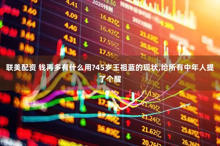 联美配资 钱再多有什么用?45岁王祖蓝的现状,给所有中年人提了个醒
