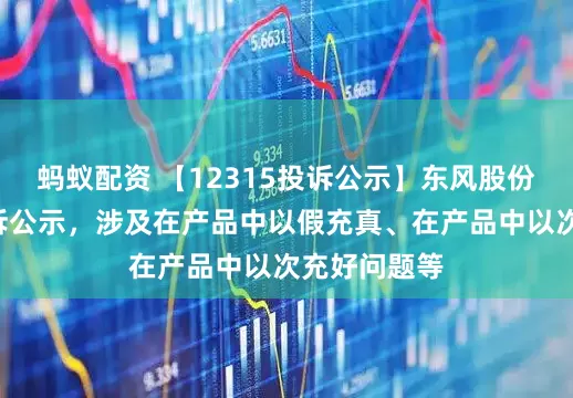 蚂蚁配资 【12315投诉公示】东风股份新增4件投诉公示，涉及在产品中以假充真、在产品中以次充好问题等