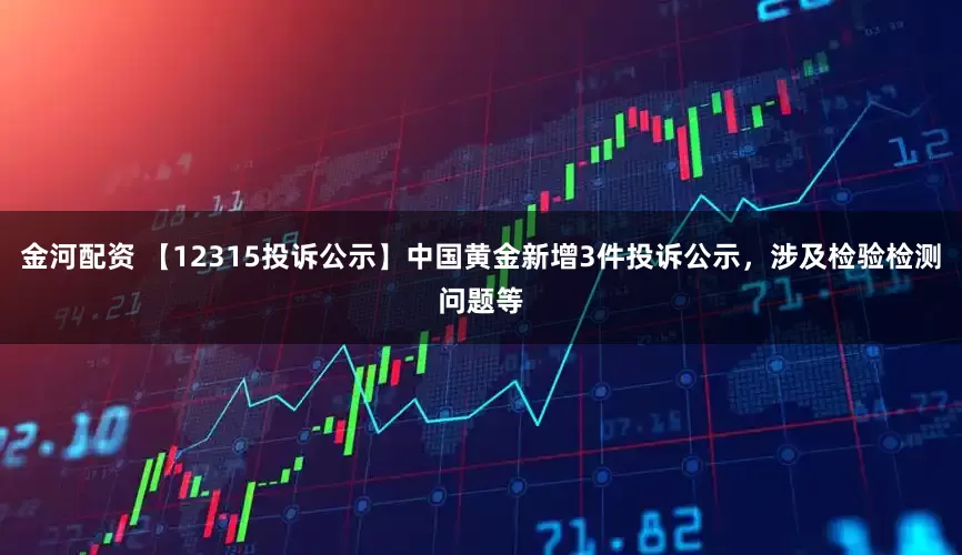 金河配资 【12315投诉公示】中国黄金新增3件投诉公示，涉及检验检测问题等
