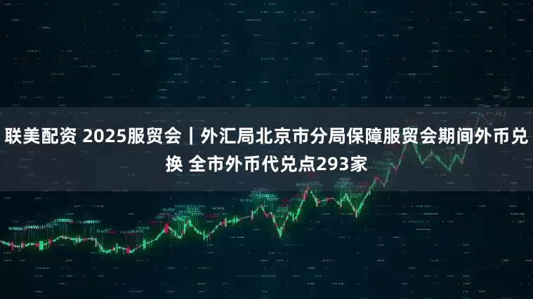 联美配资 2025服贸会｜外汇局北京市分局保障服贸会期间外币兑换 全市外币代兑点293家
