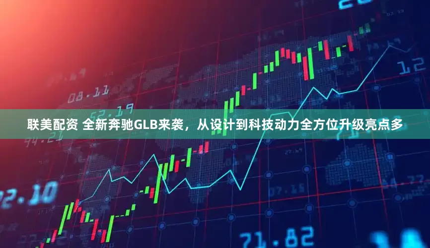 联美配资 全新奔驰GLB来袭，从设计到科技动力全方位升级亮点多