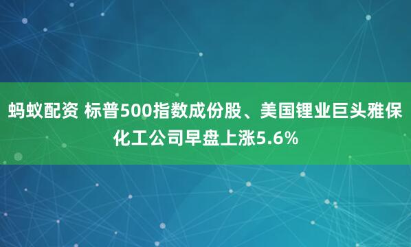 蚂蚁配资 标普500指数成份股、美国锂业巨头雅保化工公司早盘上涨5.6%