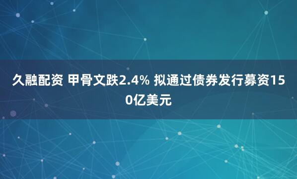 久融配资 甲骨文跌2.4% 拟通过债券发行募资150亿美元