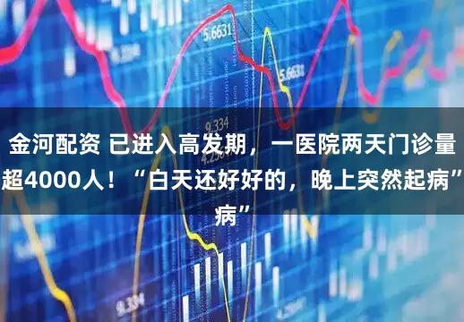 金河配资 已进入高发期，一医院两天门诊量超4000人！“白天还好好的，晚上突然起病”