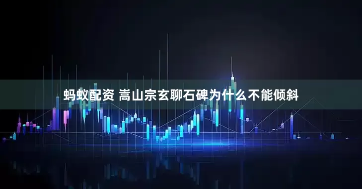 蚂蚁配资 嵩山宗玄聊石碑为什么不能倾斜