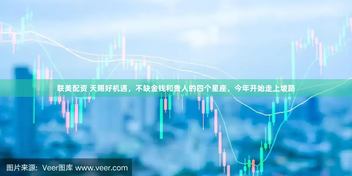 联美配资 天赐好机遇，不缺金钱和贵人的四个星座，今年开始走上坡路