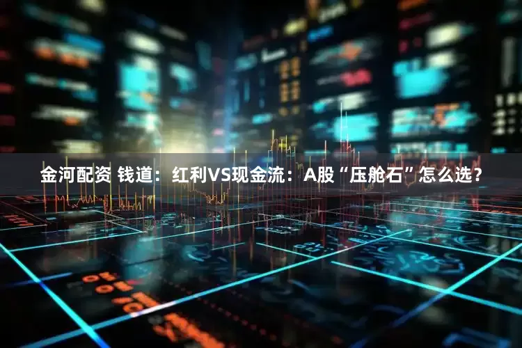 金河配资 钱道：红利VS现金流：A股“压舱石”怎么选？
