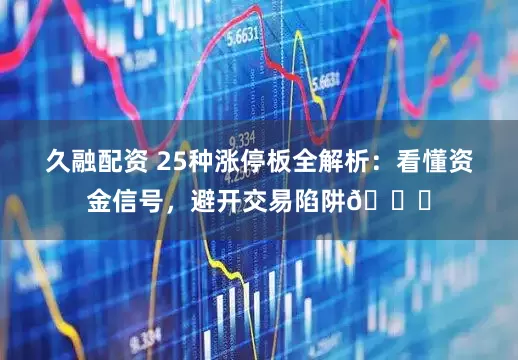 久融配资 25种涨停板全解析：看懂资金信号，避开交易陷阱📊