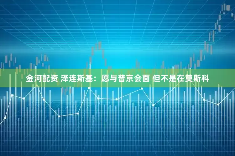 金河配资 泽连斯基：愿与普京会面 但不是在莫斯科