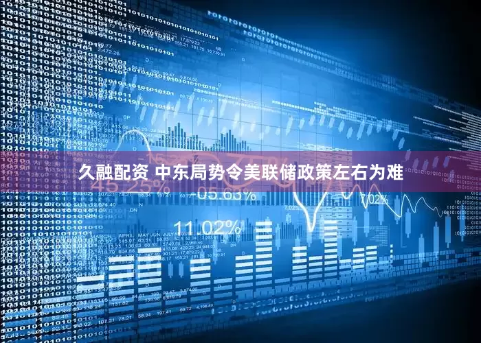 久融配资 中东局势令美联储政策左右为难