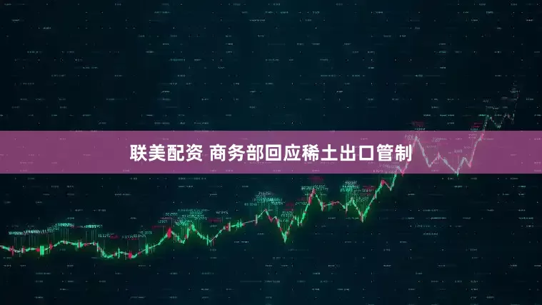 联美配资 商务部回应稀土出口管制