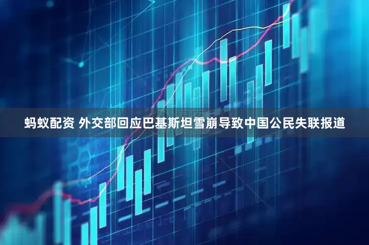 蚂蚁配资 外交部回应巴基斯坦雪崩导致中国公民失联报道