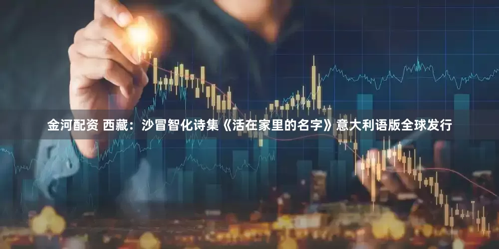 金河配资 西藏：沙冒智化诗集《活在家里的名字》意大利语版全球发行